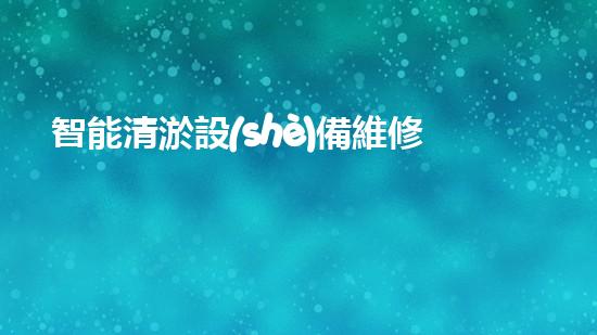 智能清淤設(shè)備維修：解決管道堵塞的黑科技，讓煩惱一掃而空！